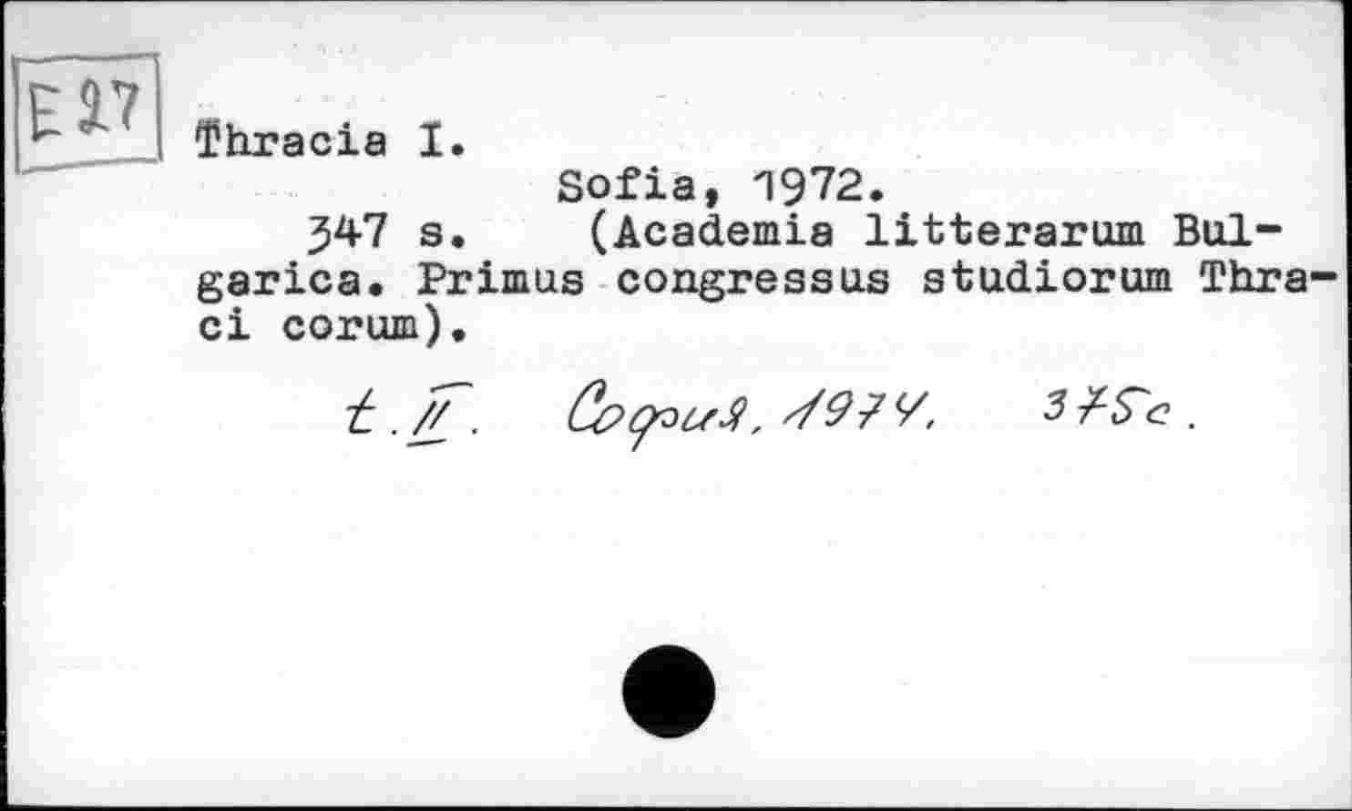 ﻿ESL7
ïhracia I.
Sofia, “1972.
J47 s. (Academia litterarum Bol-garica. Primus congressus studiorum Thra-ci corum).
